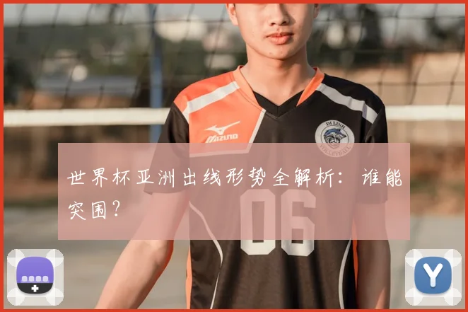 世界杯亚洲出线形势全解析:谁能突围?