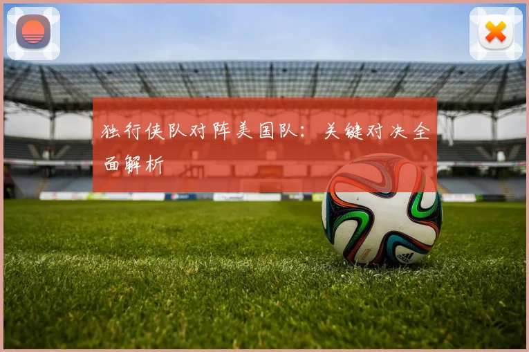 独行侠队对阵美国队:关键对决全面解析