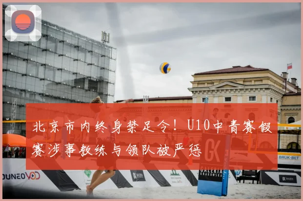 北京市内终身禁足令!U10中青赛假赛涉事教练与领队被严惩
