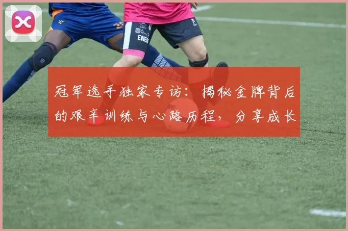 冠军选手独家专访:揭秘金牌背后的艰辛训练与心路历程,分享成长故事