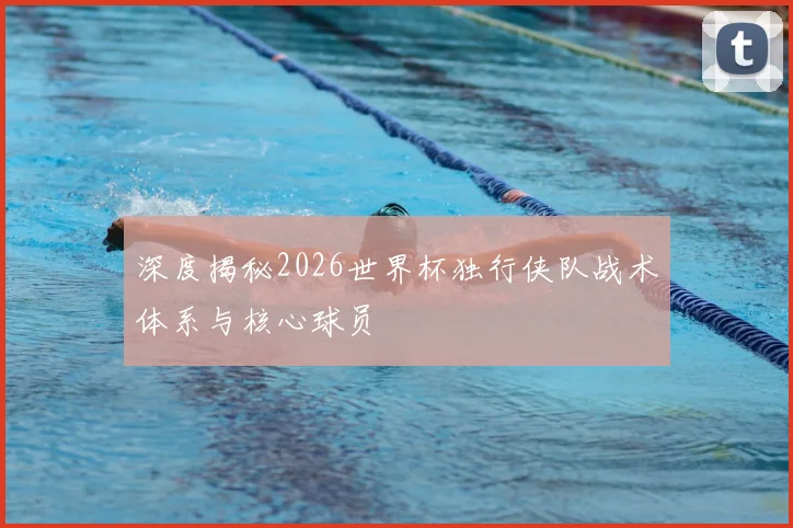 深度揭秘2026世界杯独行侠队战术体系与核心球员