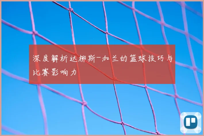 深度解析达柳斯-加兰的篮球技巧与比赛影响力