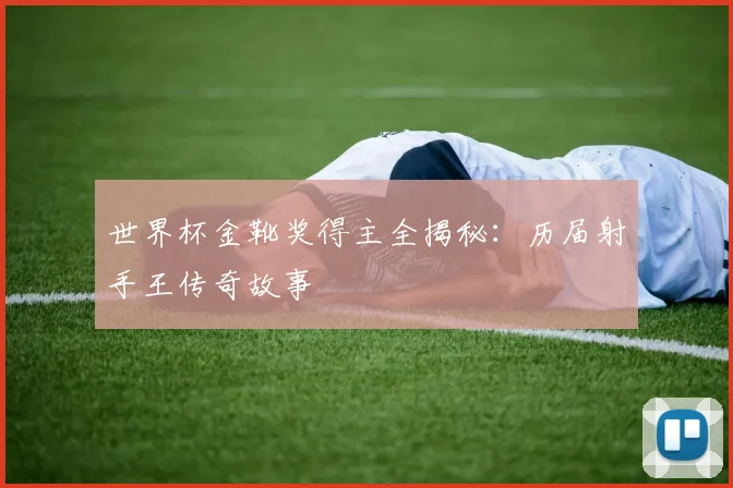 世界杯金靴奖得主全揭秘:历届射手王传奇故事