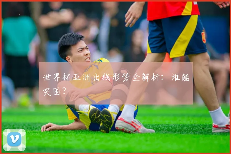 世界杯亚洲出线形势全解析:谁能突围?