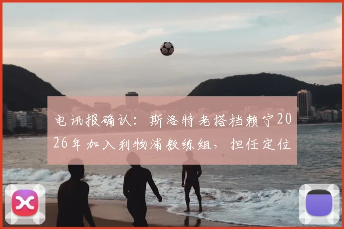 电讯报确认：斯洛特老搭档赖宁2026年加入利物浦教练组，担任定位球教练，对红军战术体系将产生哪些影响？