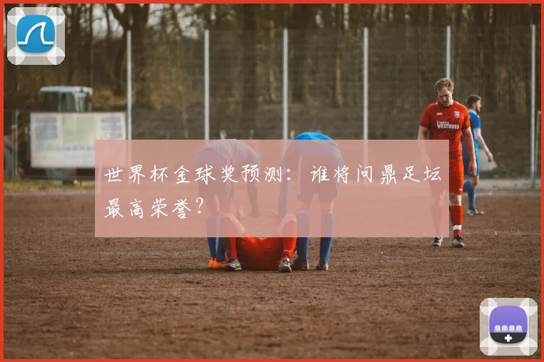 世界杯金球奖预测:谁将问鼎足坛最高荣誉?