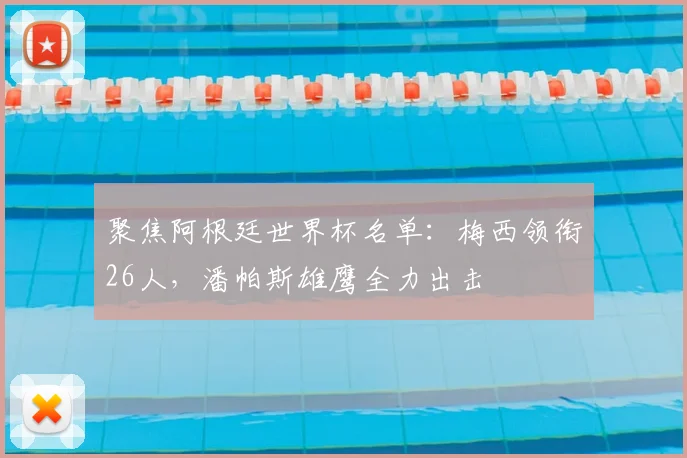 聚焦阿根廷世界杯名单:梅西领衔26人,潘帕斯雄鹰全力出击