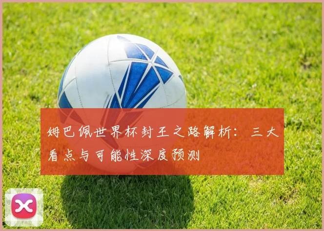 姆巴佩世界杯封王之路解析:三大看点与可能性深度预测