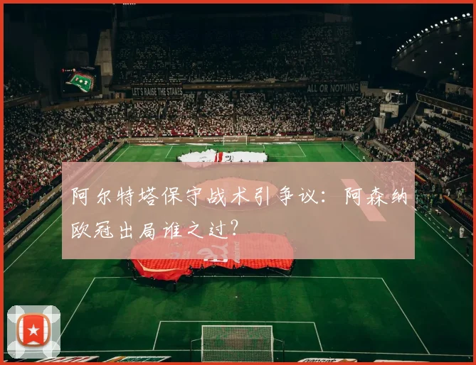 阿尔特塔保守战术引争议:阿森纳欧冠出局谁之过?