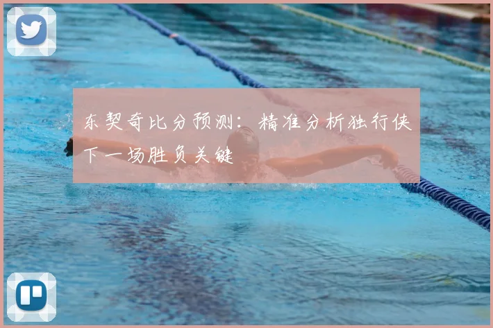 东契奇比分预测:精准分析独行侠下一场胜负关键