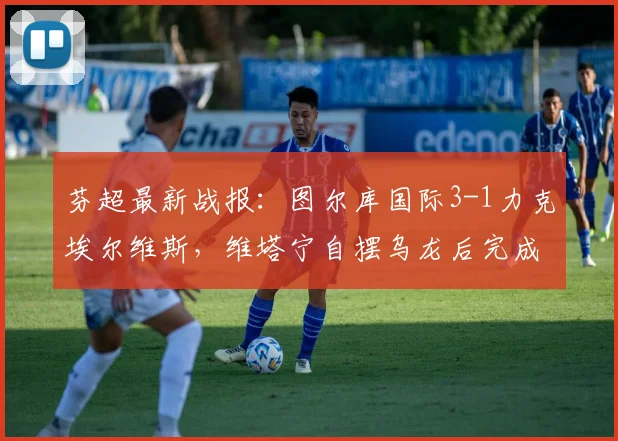 芬超最新战报:图尔库国际3-1力克埃尔维斯,维塔宁自摆乌龙后完成救赎传射建功