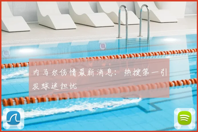 内马尔伤情最新消息:热搜第一引发球迷担忧
