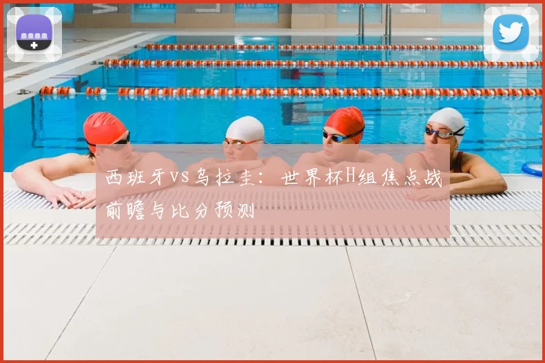 西班牙vs乌拉圭：世界杯H组焦点战前瞻与比分预测