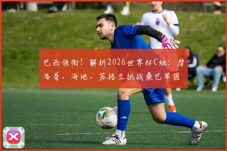 巴西领衔!解析2026世界杯C组:摩洛哥、海地、苏格兰挑战桑巴军团