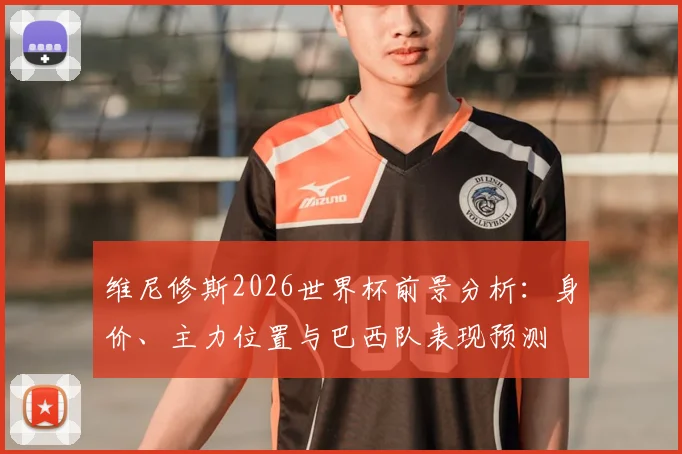 维尼修斯2026世界杯前景分析:身价、主力位置与巴西队表现预测
