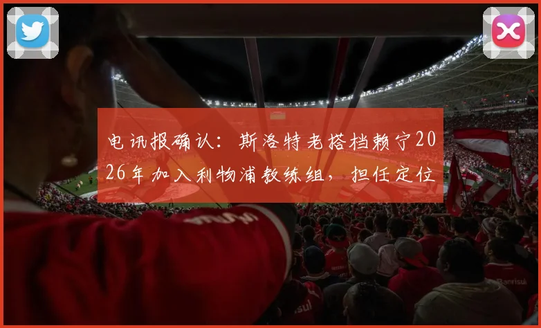 电讯报确认:斯洛特老搭档赖宁2026年加入利物浦教练组,担任定位球教练,对红军战术体系将产生哪些影响?