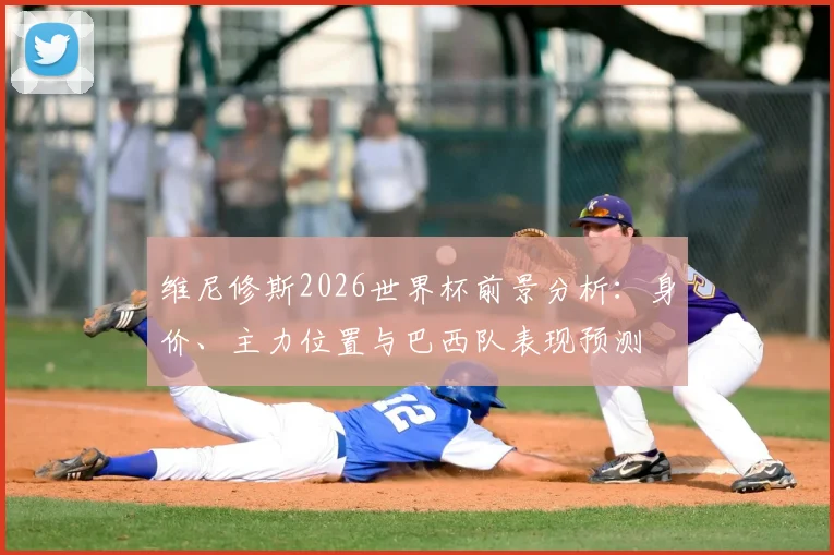 维尼修斯2026世界杯前景分析:身价、主力位置与巴西队表现预测